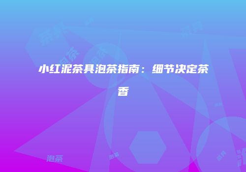 小红泥茶具泡茶指南：细节决定茶香