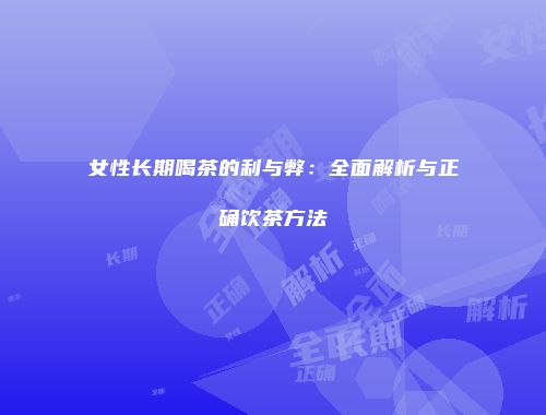 女性长期喝茶的利与弊：全面解析与正确饮茶方法