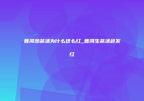 普洱熟茶汤为什么这么红_普洱生茶汤色发红