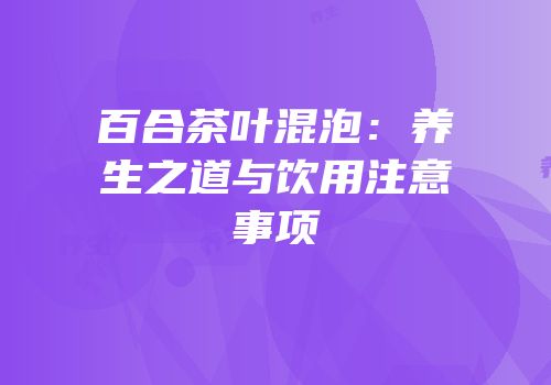 百合茶叶混泡：养生之道与饮用注意事项