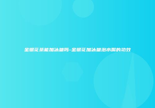 金银花茶能加冰糖吗-金银花加冰糖泡水喝的功效