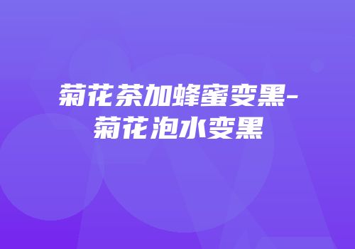 菊花茶加蜂蜜变黑-菊花泡水变黑