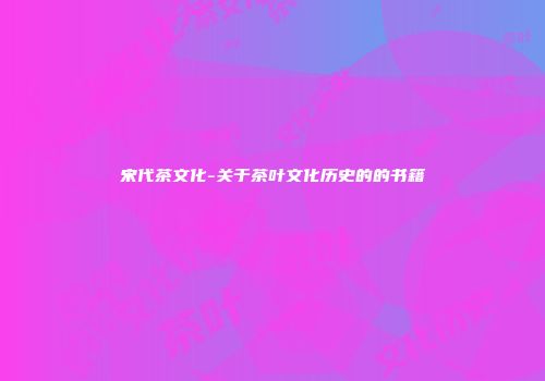 宋代茶文化-关于茶叶文化历史的的书籍