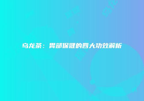 乌龙茶：胃部保健的四大功效解析