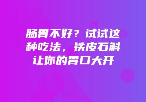肠胃不好？试试这种吃法，铁皮石斛让你的胃口大开