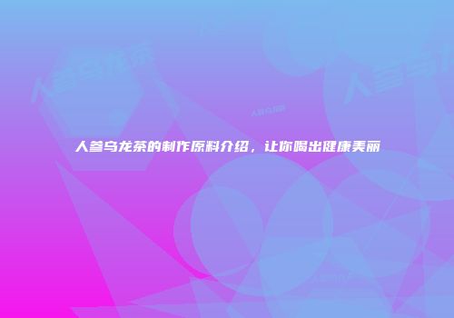 人参乌龙茶的制作原料介绍，让你喝出健康美丽