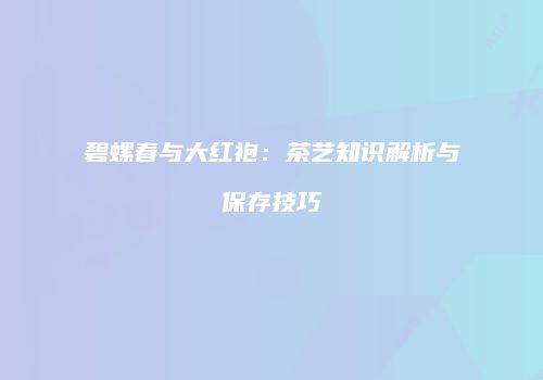 碧螺春与大红袍：茶艺知识解析与保存技巧