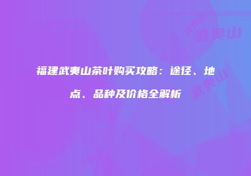 福建武夷山茶叶购买攻略：途径、地点、品种及价格全解析