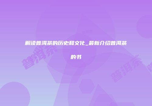 解读普洱茶的历史和文化_最新介绍普洱茶的书