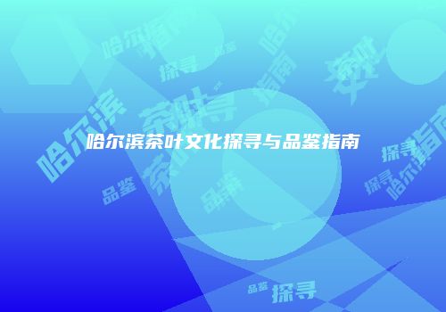 哈尔滨茶叶文化探寻与品鉴指南