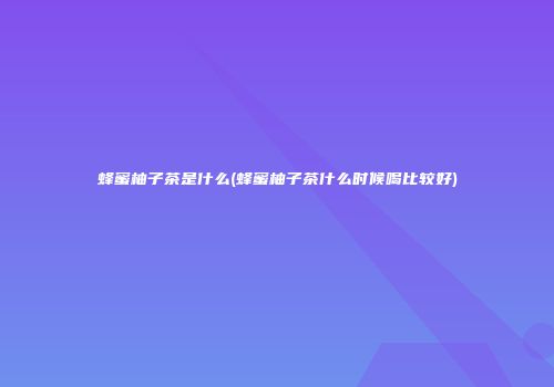 蜂蜜柚子茶是什么(蜂蜜柚子茶什么时候喝比较好)