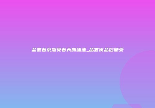 品尝春茶感受春天的味道_品尝食品后感受