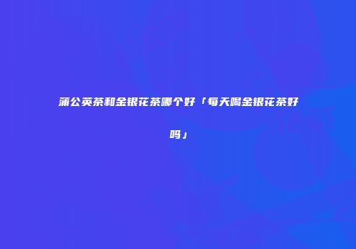蒲公英茶和金银花茶哪个好「每天喝金银花茶好吗」