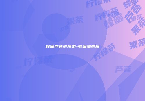 蜂蜜芦荟柠檬茶-蜂蜜和柠檬