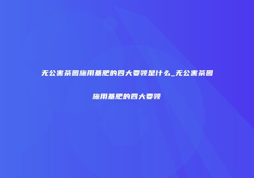 无公害茶园施用基肥的四大要领是什么_无公害茶园施用基肥的四大要领