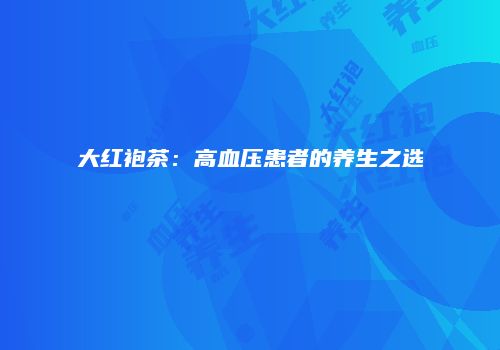 大红袍茶：高血压患者的养生之选