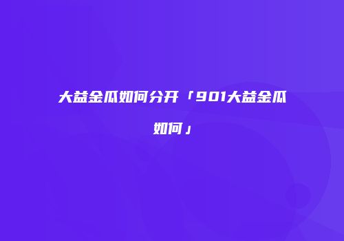 大益金瓜如何分开「901大益金瓜如何」