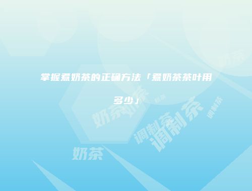 掌握煮奶茶的正确方法「煮奶茶茶叶用多少」