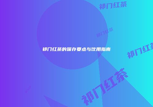 祁门红茶的保存要点与饮用指南