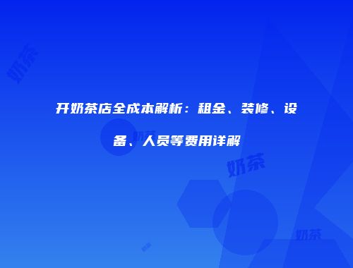 开奶茶店全成本解析：租金、装修、设备、人员等费用详解