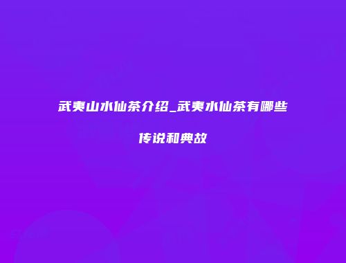 武夷山水仙茶介绍_武夷水仙茶有哪些传说和典故