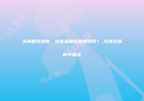 从清香到浓郁，这些品种你都知道吗？_乌龙茶品种大盘点