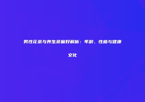 男性花茶与养生茶偏好解析：年龄、性格与健康文化