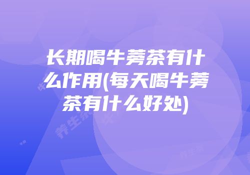 长期喝牛蒡茶有什么作用(每天喝牛蒡茶有什么好处)