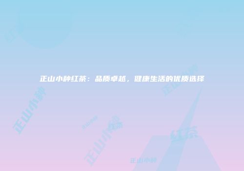 正山小种红茶：品质卓越，健康生活的优质选择