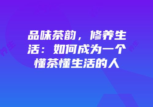 品味茶韵，修养生活：如何成为一个懂茶懂生活的人