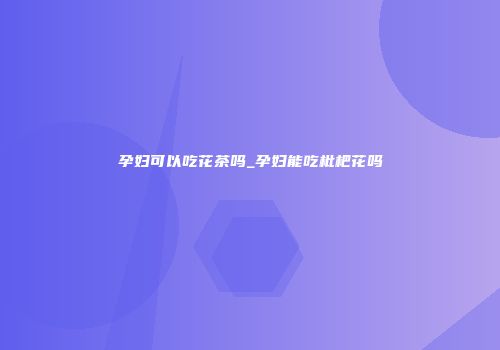 孕妇可以吃花茶吗_孕妇能吃枇杷花吗