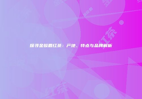 探寻金骏眉红茶：产地、特点与品牌解析