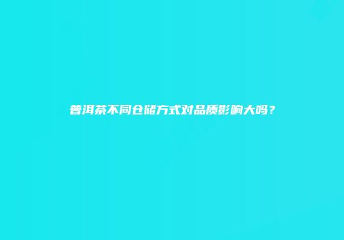 普洱茶不同仓储方式对品质影响大吗？