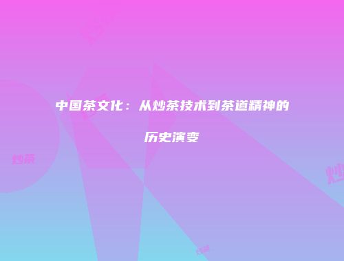 中国茶文化：从炒茶技术到茶道精神的历史演变