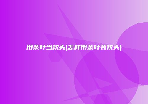 用茶叶当枕头(怎样用茶叶装枕头)