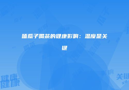 嗑瓜子喝茶的健康影响：温度是关键