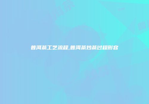 普洱茶工艺流程,普洱茶炒茶过程形容