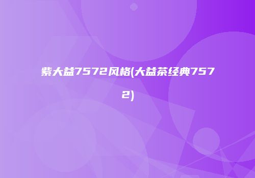 紫大益7572风格(大益茶经典7572)