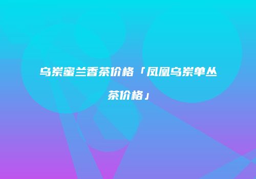 乌岽蜜兰香茶价格「凤凰乌岽单丛茶价格」
