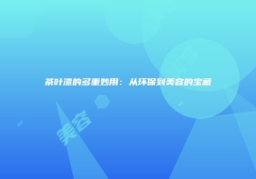茶叶渣的多重妙用：从环保到美容的宝藏