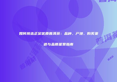 如何挑选正宗优质普洱茶：品种、产地、购买渠道与品质鉴赏指南