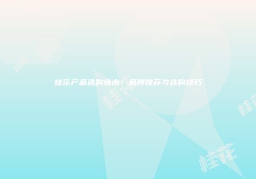桂花产品选购指南：品牌推荐与选购技巧