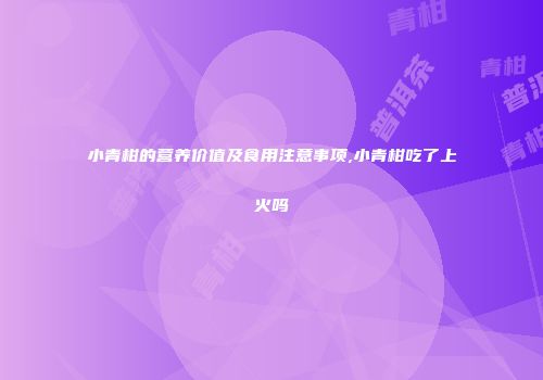 小青柑的营养价值及食用注意事项,小青柑吃了上火吗