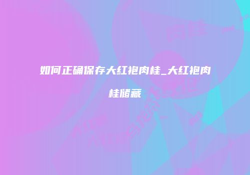 如何正确保存大红袍肉桂_大红袍肉桂储藏