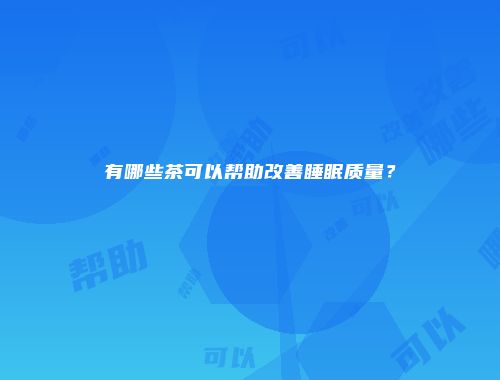 有哪些茶可以帮助改善睡眠质量？