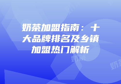 奶茶加盟指南：十大品牌排名及乡镇加盟热门解析