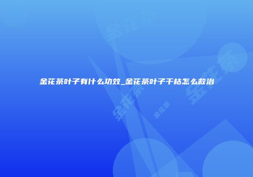 金花茶叶子有什么功效_金花茶叶子干枯怎么救治