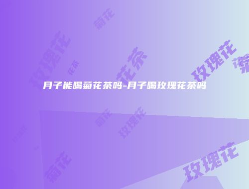 月子能喝菊花茶吗-月子喝玫瑰花茶吗