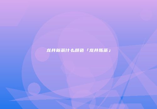 龙井新茶什么颜色「龙井陈茶」