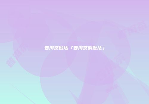 普洱茶做法「普洱茶的做法」